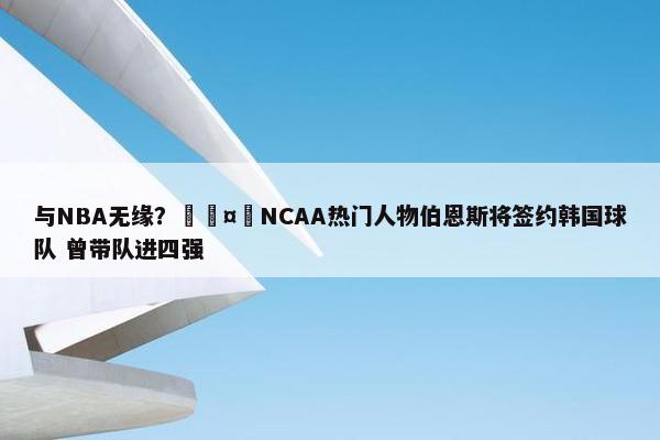 与NBA无缘？🤔NCAA热门人物伯恩斯将签约韩国球队 曾带队进四强