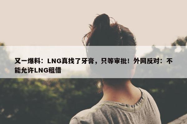 又一爆料：LNG真找了牙膏，只等审批！外网反对：不能允许LNG租借