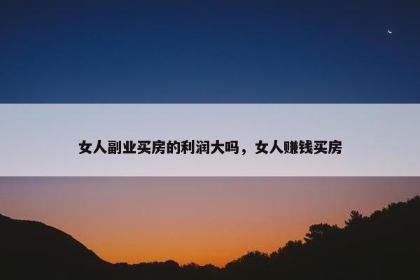 女人副业买房的利润大吗，女人赚钱买房