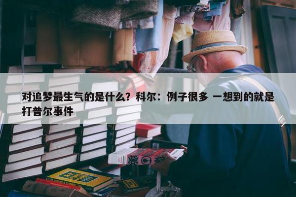 对追梦最生气的是什么？科尔：例子很多 一想到的就是打普尔事件