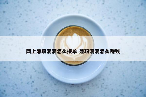 网上兼职滴滴怎么接单 兼职滴滴怎么赚钱