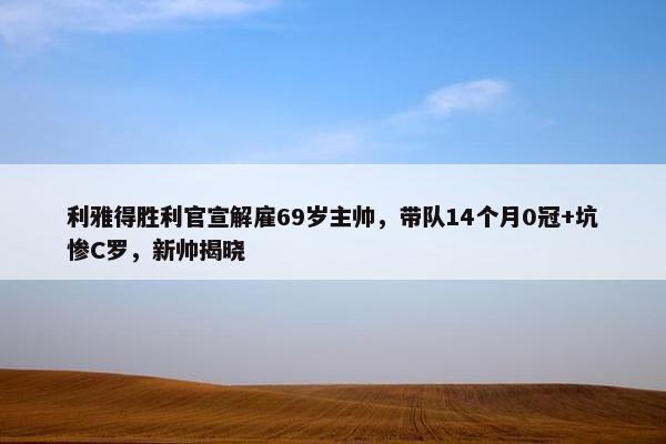 利雅得胜利官宣解雇69岁主帅，带队14个月0冠+坑惨C罗，新帅揭晓