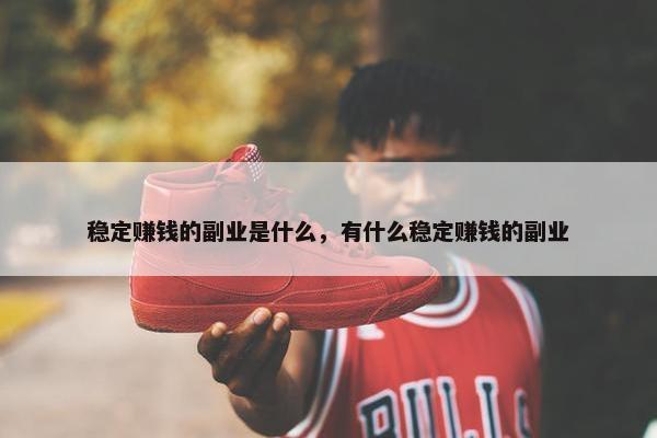 稳定赚钱的副业是什么，有什么稳定赚钱的副业