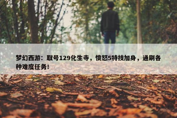 梦幻西游：取号129化生寺，愤怒5特技加身，通刷各种难度任务！