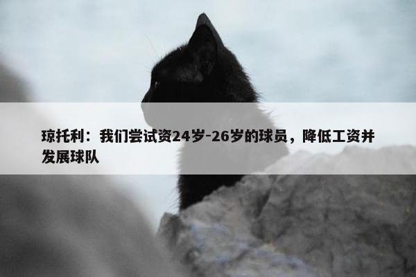 琼托利：我们尝试资24岁-26岁的球员，降低工资并发展球队