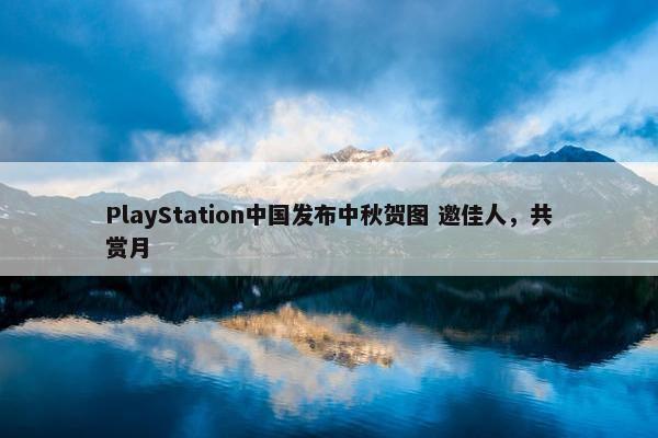 PlayStation中国发布中秋贺图 邀佳人，共赏月