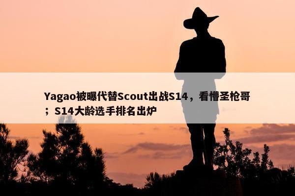 Yagao被曝代替Scout出战S14，看懵圣枪哥；S14大龄选手排名出炉