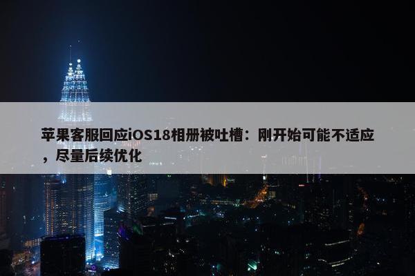 苹果客服回应iOS18相册被吐槽：刚开始可能不适应，尽量后续优化