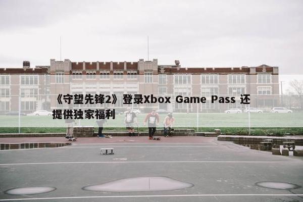 《守望先锋2》登录Xbox Game Pass 还提供独家福利