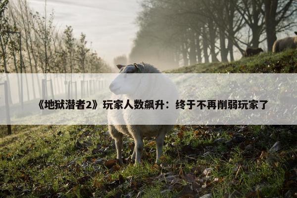 《地狱潜者2》玩家人数飙升：终于不再削弱玩家了