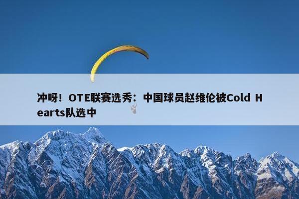 冲呀！OTE联赛选秀：中国球员赵维伦被Cold Hearts队选中