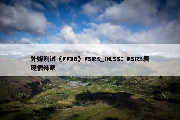 外媒测试《FF16》FSR3_DLSS：FSR3表现很辣眼