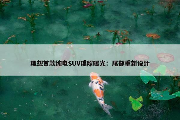 理想首款纯电SUV谍照曝光：尾部重新设计