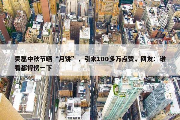 吴磊中秋节晒“月饼”，引来100多万点赞，网友：谁看都得愣一下