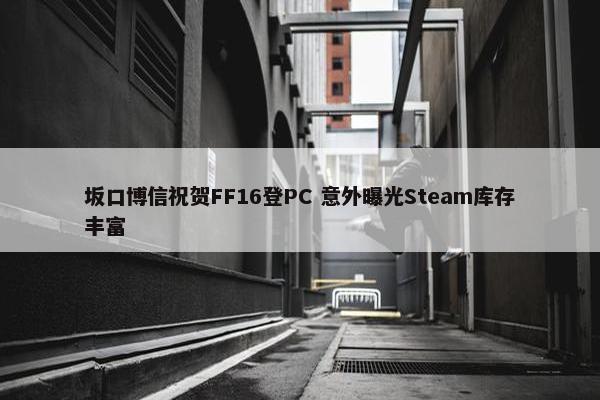 坂口博信祝贺FF16登PC 意外曝光Steam库存丰富