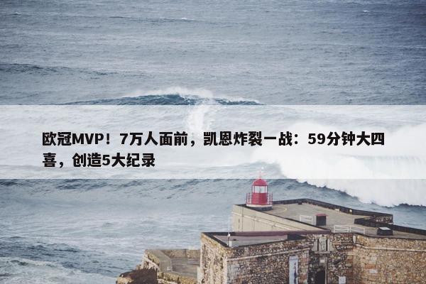 欧冠MVP！7万人面前，凯恩炸裂一战：59分钟大四喜，创造5大纪录