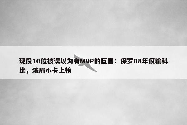 现役10位被误以为有MVP的巨星：保罗08年仅输科比，浓眉小卡上榜