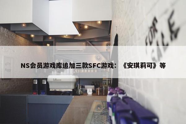 NS会员游戏库追加三款SFC游戏：《安琪莉可》等