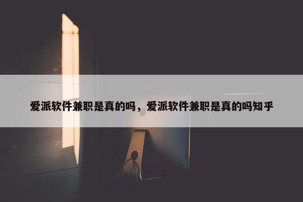 爱派软件兼职是真的吗，爱派软件兼职是真的吗知乎