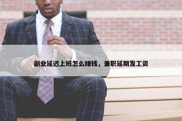 副业延迟上班怎么赚钱，兼职延期发工资