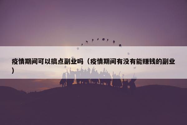 疫情期间可以搞点副业吗（疫情期间有没有能赚钱的副业）