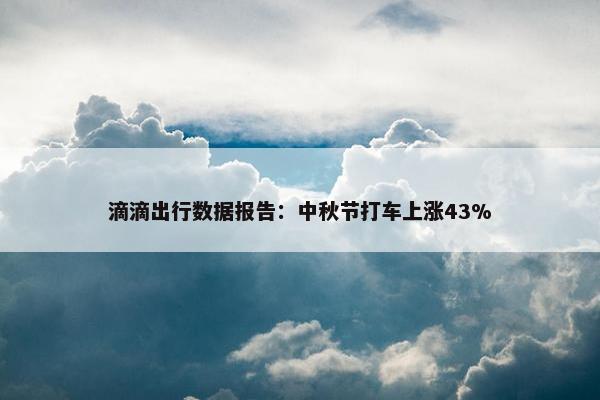 滴滴出行数据报告：中秋节打车上涨43%