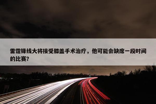 雷霆锋线大将接受膝盖手术治疗，他可能会缺席一段时间的比赛？