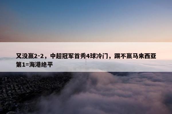 又没赢2-2，中超冠军首秀4球冷门，踢不赢马来西亚第1=海港绝平