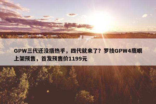 GPW三代还没捂热乎，四代就来了？罗技GPW4鹰眼上架预售，首发预售价1199元