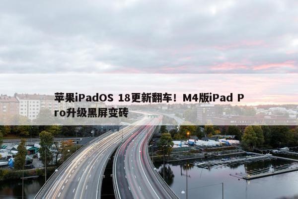 苹果iPadOS 18更新翻车！M4版iPad Pro升级黑屏变砖