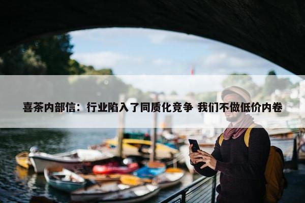 喜茶内部信：行业陷入了同质化竞争 我们不做低价内卷