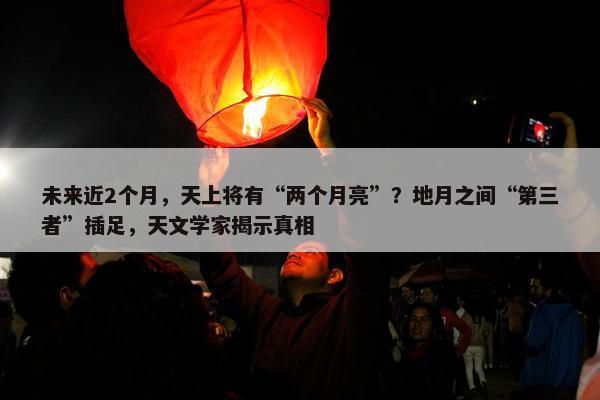 未来近2个月，天上将有“两个月亮”？地月之间“第三者”插足，天文学家揭示真相