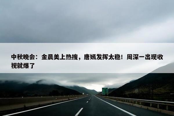 中秋晚会：金晨美上热搜，唐嫣发挥太稳！周深一出现收视就爆了