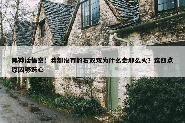 黑神话悟空：脸都没有的石双双为什么会那么火？这四点原因够诛心