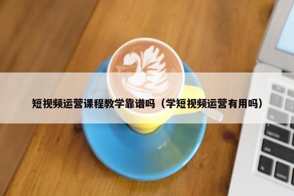 短视频运营课程教学靠谱吗（学短视频运营有用吗）