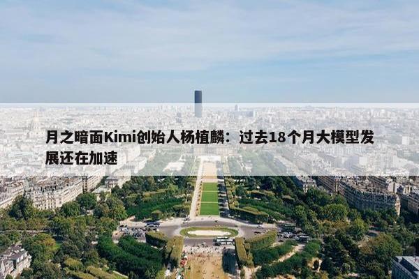 月之暗面Kimi创始人杨植麟：过去18个月大模型发展还在加速