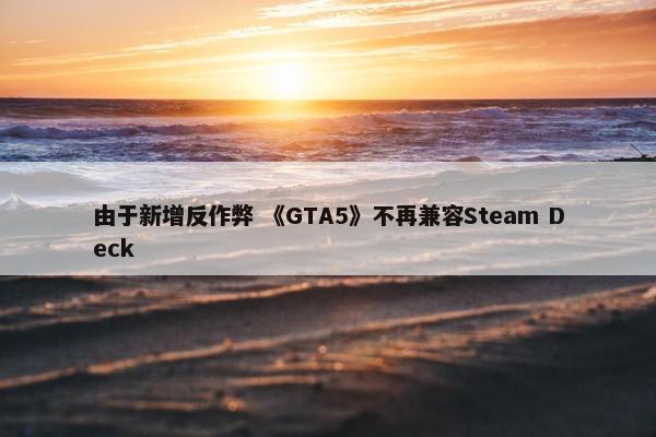 由于新增反作弊 《GTA5》不再兼容Steam Deck