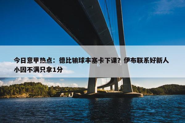 今日意甲热点：德比输球丰塞卡下课？伊布联系好新人 小因不满只拿1分