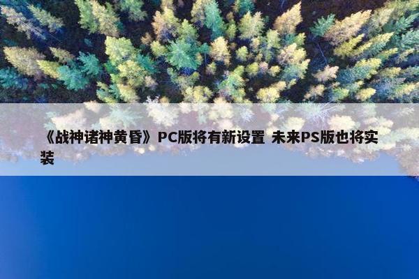 《战神诸神黄昏》PC版将有新设置 未来PS版也将实装