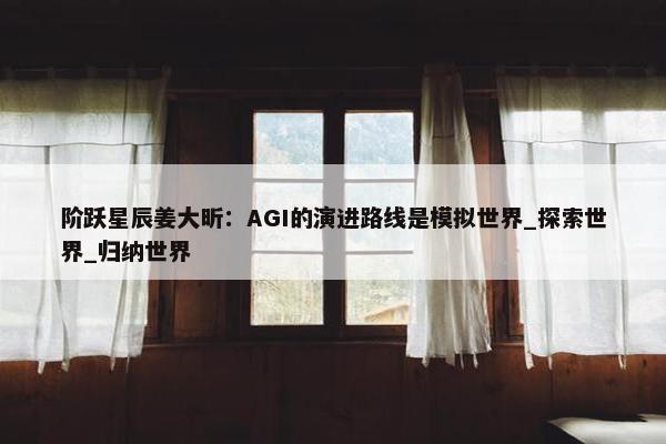 阶跃星辰姜大昕：AGI的演进路线是模拟世界_探索世界_归纳世界