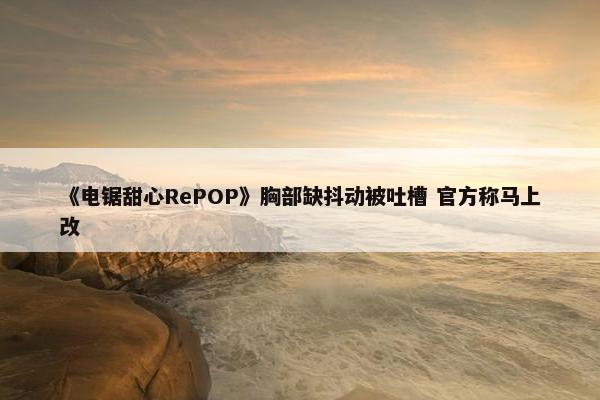 《电锯甜心RePOP》胸部缺抖动被吐槽 官方称马上改