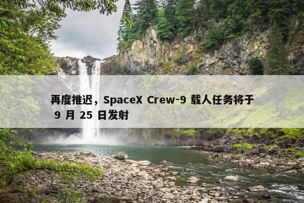 再度推迟，SpaceX Crew-9 载人任务将于 9 月 25 日发射