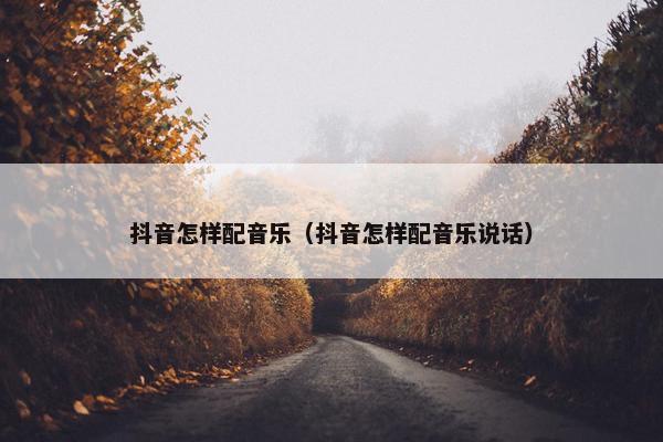 抖音怎样配音乐（抖音怎样配音乐说话）