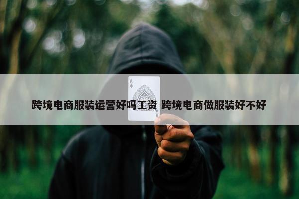 跨境电商服装运营好吗工资 跨境电商做服装好不好