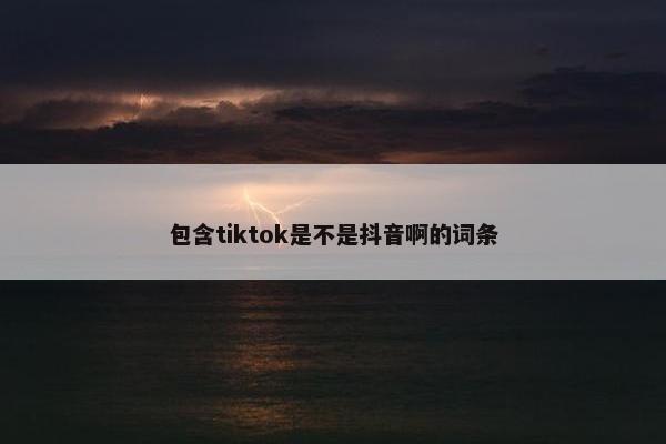 包含tiktok是不是抖音啊的词条