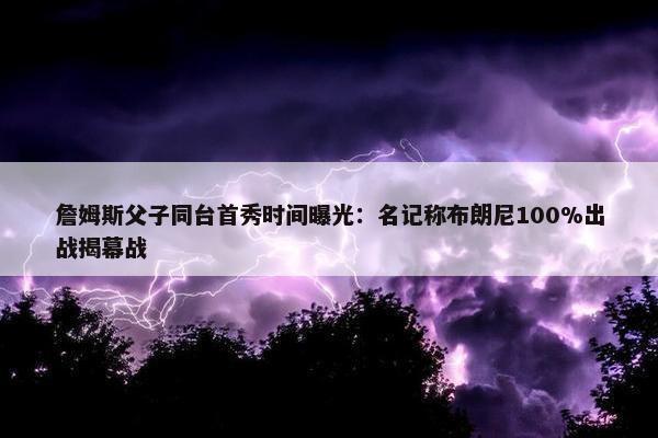 詹姆斯父子同台首秀时间曝光：名记称布朗尼100%出战揭幕战