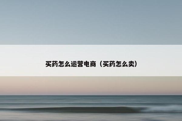 买药怎么运营电商（买药怎么卖）