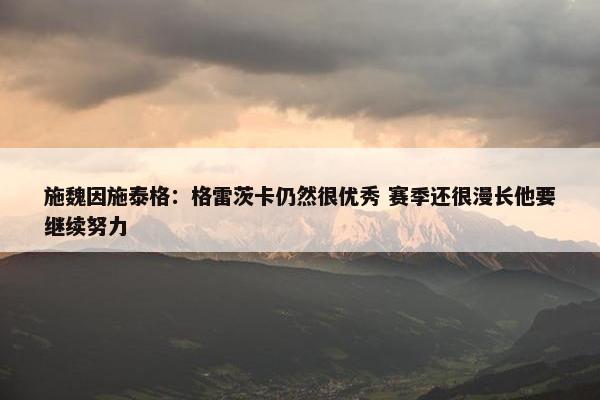 施魏因施泰格：格雷茨卡仍然很优秀 赛季还很漫长他要继续努力