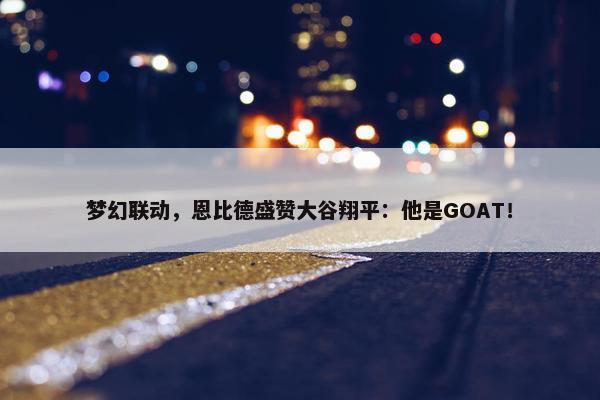 梦幻联动，恩比德盛赞大谷翔平：他是GOAT！