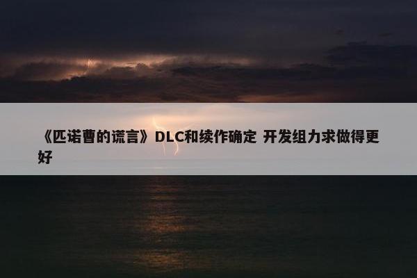 《匹诺曹的谎言》DLC和续作确定 开发组力求做得更好